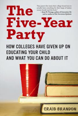 The Five-Year Party : How Colleges Have Given up on Educating Your Child and What You Can Do about It