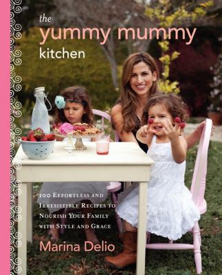 The Yummy Mummy Kitchen : 100 Effortless and Irresistible Recipes to Nourish Your Family with Style and Grace