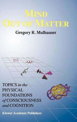 Mind Out of Matter : Topics in the Physical Foundations of Consciousness and Cognition
