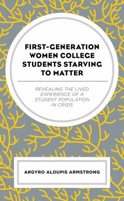 First-Generation Women College Students Starving to Matter : Revealing the Lived Experiences of a Student Population in Crisis