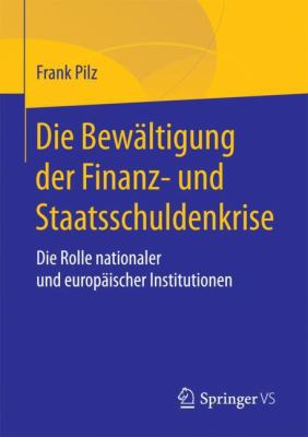 Die Bewältigung der Finanz- und Staatsschuldenkrise : Die Rolle Nationaler und Europäischer Institutionen
