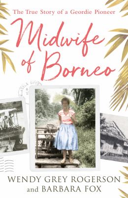 Midwife of Borneo : The True Story of a Geordie Pioneer