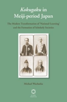 Kokugaku in Meiji-Period Japan : The Modern Transformation of 'National Learning' and the Formation of Scholarly Societies