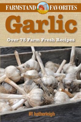 Garlic: Farmstand Favorites : Over 75 Farm-Fresh Recipes