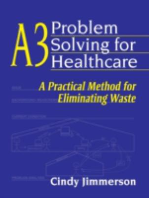 A3 Problem Solving for Healthcare : A Practical Method for Eliminating Waste