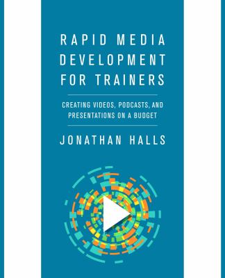 Rapid Media Development for Trainers : Creating Videos, Podcasts, and Presentations on a Budget
