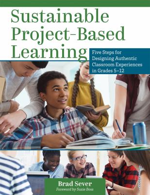 Sustainable Project-Based Learning : Five Steps for Designing Authentic Classroom Experiences in Grades 5-12 (an Instructional Framework for Developing Ongoing Project-Based Learning Tasks and Units)