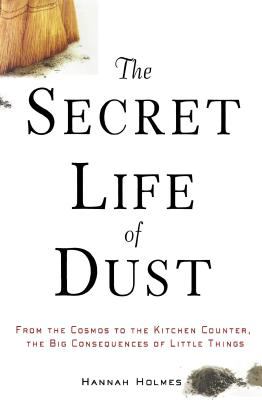 The Secret Life of Dust : From the Cosmos to the Kitchen Counter, the Big Consequences of Little Things