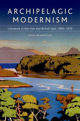 Archipelagic Modernism : Literature in the Irish and British Isles, 1890-1970
