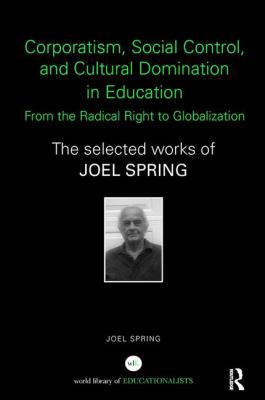 Corporatism, Social Control, and Cultural Domination in Education: from the Radical Right to Globalization : The Selected Works of Joel Spring