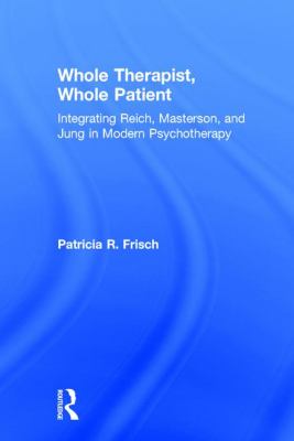 Whole Therapist, Whole Patient : Integrating Reich, Masterson, and Jung in Modern Psychotherapy