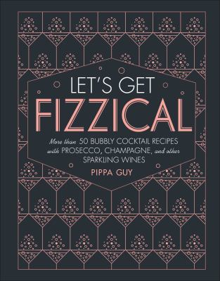 Let's Get Fizzical : More Than 50 Bubbly Cocktail Recipes with Prosecco, Champagne, and Other Sparkli