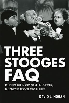 The Three Stooges FAQ : Everything Left to Know about the Eye-Poking, Face-Slapping, Head-Thumping Geniuses