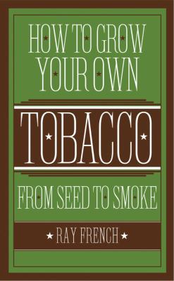 How to Grow Your Own Tobacco : From Seed to Smoke