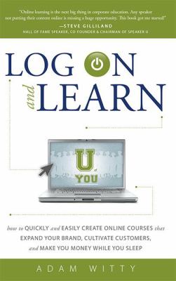 Log on and Learn : How to Quickly and Easily Create Online Courses That Expand Your Brand, Cultivate Customers, and Make You Money While You Sleep
