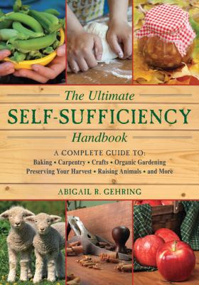 The Ultimate Self-Sufficiency Handbook : A Complete Guide to Baking, Crafts, Gardening, Preserving Your Harvest, Raising Animals, and More