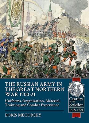 The Russian Army in the Great Northern War 1700-21 : Uniforms, Organization, Materiel, Training and Combat Experience