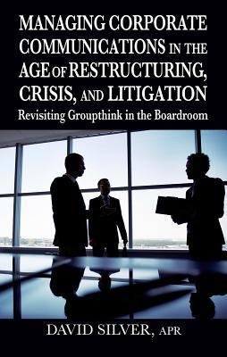 Managing Corporate Communications : In the Age of Restructuring, Crisis, and Litigation - Revisiting Groupthink in the Boardroom