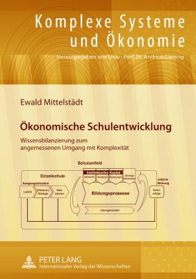 Oekonomische Schulentwicklung : Wissensbilanzierung Zum Angemessenen Umgang Mit Komplexitaet- Modellierung, Fallstudie und Analyse Unter Besonderer Beruecksichtigung der Verhaltensoekonomik und der Theorien Komplexer Systeme