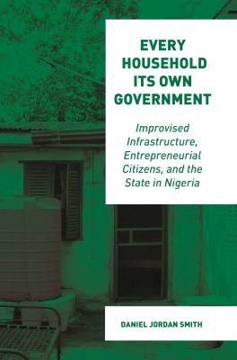 Every Household Its Own Government : Improvised Infrastructure, Entrepreneurial Citizens, and the State in Nigeria