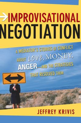 Improvisational Negotiation : A Mediator's Stories of Conflict about Love, Money, Anger -- and the Strategies That Resolved Them