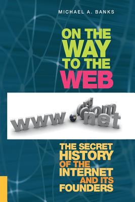 On the Way to the Web : The Secret History of the Internet and Its Founders