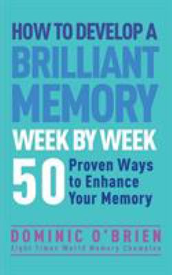 How to Develop a Brilliant Memory Week by Week : 50 Proven Ways to Enhance Your Memory Skills