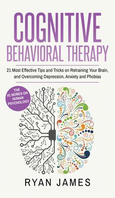 Cognitive Behavioral Therapy : 21 Most Effective Tips and Tricks on Retraining Your Brain, and Overcoming Depression, Anxiety and Phobias (Cognitive Behavioral Therapy Series) (Volume 5)