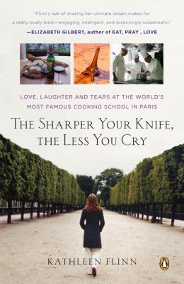The Sharper Your Knife, the Less You Cry : Love, Laughter, and Tears in Paris at the World's Most Famous Cooking School