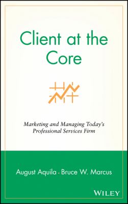 Client at the Core : Marketing and Managing Today's Professional Services Firm
