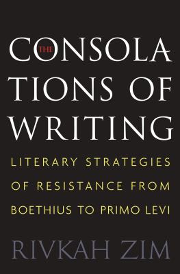 The Consolations of Writing : Literary Strategies of Resistance from Boethius to Primo Levi