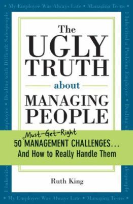 The Ugly Truth about Managing People : 50 (Must-Get-Right) Management Challenges... and How to Really Handle Them
