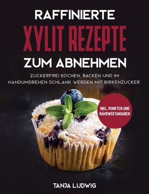 Raffinierte Xylit Rezepte zum Abnehmen : Zuckerfrei kochen, backen und im Handumdrehen schlank werden mit Birkenzucker. Inkl. Punkten und Nährwertangaben