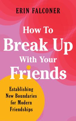 How to Break up with Your Friends : Finding Meaning, Connection, and Boundaries in Modern Friendships