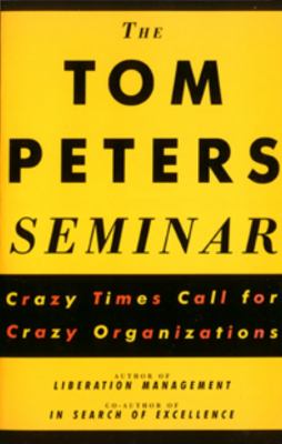 The Tom Peters Seminar : Crazy Times Call for Crazy Organizations