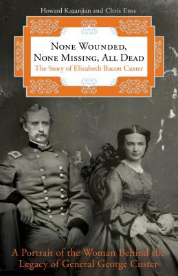 None Wounded, None Missing, All Dead : The Story of Elizabeth Bacon Custer