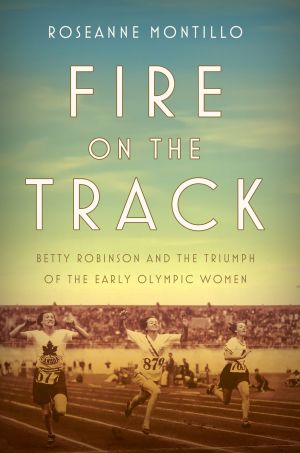 Fire on the Track : Betty Robinson and the Triumph of the Early Olympic Women