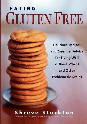 Eating Gluten Free : Delicious Recipes and Essential Advice for Living Well Without Wheat and Other Problematic Grains