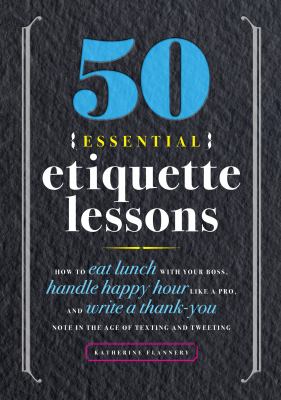 50 Essential Etiquette Lessons : How to Eat Lunch with Your Boss, Handle Happy Hour Like a Pro, and Write a Thank You Note in the Age of Texting and Tweeting