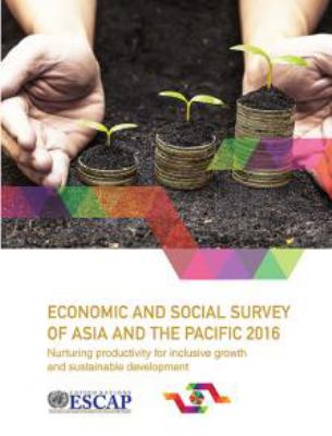 Economic and Social Survey of Asia and the Pacific 2016 : Nurturing Productivity for Inclusive Growth and Sustainable Development