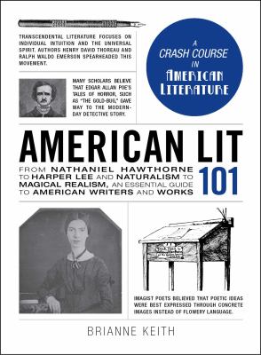 American Lit 101 : From Nathaniel Hawthorne to Harper Lee and Naturalism to Magical Realism, an Essential Guide to American Writers and Works