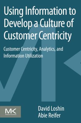 Using Information to Develop a Culture of Customer Centricity : Customer Centricity, Analytics, and Information Utilization