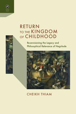 Return to the Kingdom of Childhood : Re-Envisioning the Legacy and Philosophical Relevance of Negritude