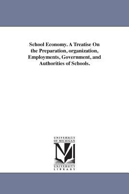 School Economy a Treatise on the Preparation, Organization, Employments, Government, and Authorities of Schools