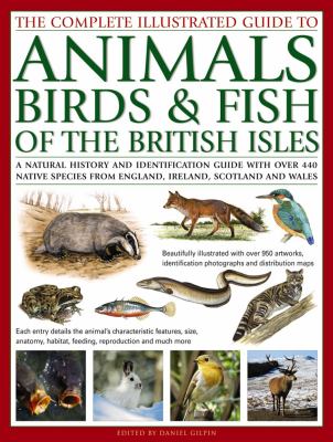 The Complete Illustrated Guide to Animals, Birds and Fish of the British Isles : A Natural History And Identification Guide With Over 440 Native Species From England, Ireland, Scotland And Wales