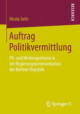 Auftrag Politikvermittlung : PR- und Werbeagenturen in der Regierungskommunikation der Berliner Republik