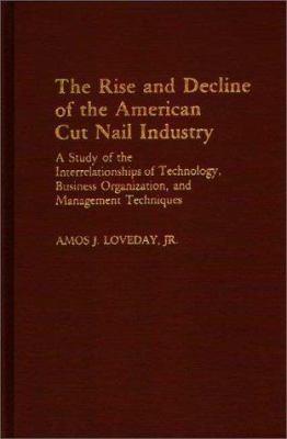 The Rise and Decline of the American Cut Nail Industry : A Study of the Interrelationships of Technology, Business Organization, and Management Techniques