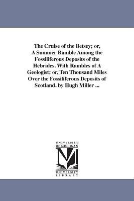 The Cruise of the Betsey; or, a Summer Ramble among the Fossiliferous Deposits of the Hebrides with Rambles of a Geologist; or, Ten Thousand Miles Ov