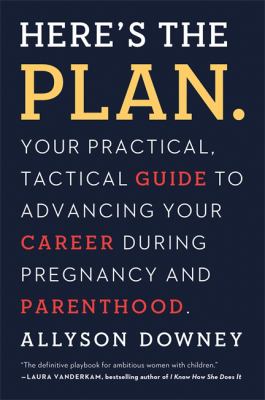 Here's the Plan : Your Practical, Tactical Guide to Advancing Your Career During Pregnancy and Parenthood