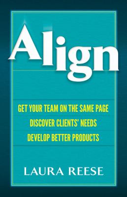 Align : Get Your Team on the Same Page, Discover Clients' Needs, Develop Better Products